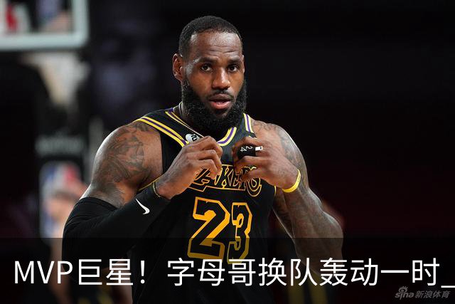 MVP巨星！字母哥换队轰动一时 热火首发4全明星仍不是争冠大热？